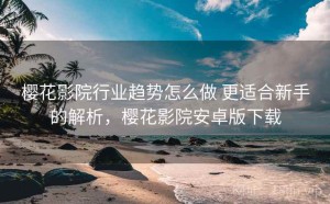 樱花影院行业趋势怎么做 更适合新手的解析，樱花影院安卓版下载