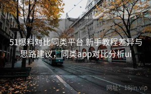 51爆料对比同类平台 新手教程差异与思路建议，同类app对比分析ui