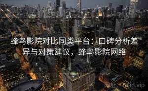 蜂鸟影院对比同类平台：口碑分析差异与对策建议，蜂鸟影院网络