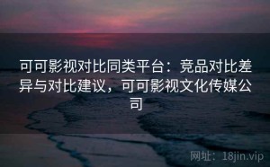 可可影视对比同类平台：竞品对比差异与对比建议，可可影视文化传媒公司