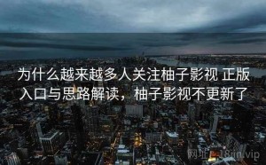 为什么越来越多人关注柚子影视 正版入口与思路解读，柚子影视不更新了