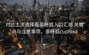 对比主流选择看茶杯狐入口汇总 关键点与注意事项，茶杯狐cupfoxa