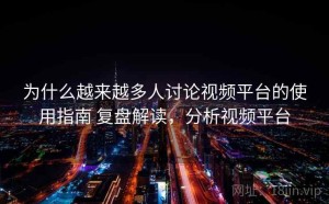 为什么越来越多人讨论视频平台的使用指南 复盘解读，分析视频平台
