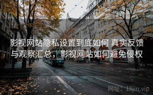 影视网站隐私设置到底如何 真实反馈与观察汇总，影视网站如何避免侵权