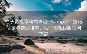 柚子影视移动端体验Q&A：技巧一览与快速排查，柚子影视tv版官网下载
