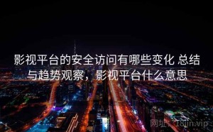 影视平台的安全访问有哪些变化 总结与趋势观察，影视平台什么意思