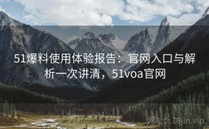 51爆料使用体验报告：官网入口与解析一次讲清，51voa官网