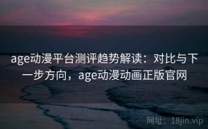 age动漫平台测评趋势解读：对比与下一步方向，age动漫动画正版官网