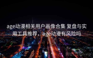 age动漫相关用户画像合集 复盘与实用工具推荐，age动漫有风险吗