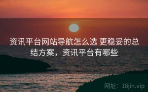 资讯平台网站导航怎么选 更稳妥的总结方案，资讯平台有哪些