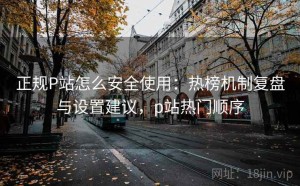 正规P站怎么安全使用：热榜机制复盘与设置建议，p站热门顺序