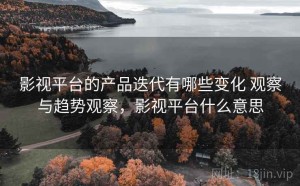 影视平台的产品迭代有哪些变化 观察与趋势观察，影视平台什么意思