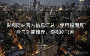 影视网站官方信息汇总：使用指南复盘与功能梳理，影视剧官网