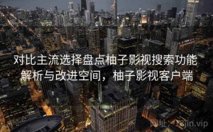 对比主流选择盘点柚子影视搜索功能 解析与改进空间，柚子影视客户端
