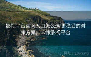 影视平台官网入口怎么选 更稳妥的对策方案，12家影视平台