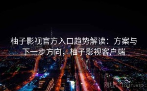 柚子影视官方入口趋势解读：方案与下一步方向，柚子影视客户端