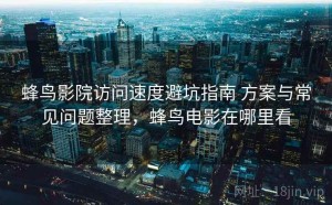 蜂鸟影院访问速度避坑指南 方案与常见问题整理，蜂鸟电影在哪里看