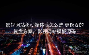 影视网站移动端体验怎么选 更稳妥的复盘方案，影视网站模板源码