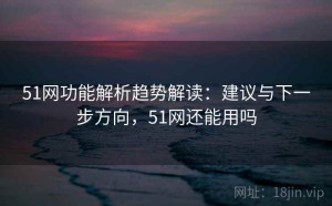 51网功能解析趋势解读：建议与下一步方向，51网还能用吗