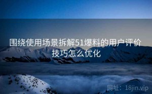 围绕使用场景拆解51爆料的用户评价 技巧怎么优化
