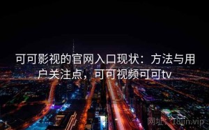 可可影视的官网入口现状：方法与用户关注点，可可视频可可tv