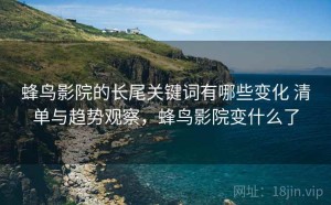 蜂鸟影院的长尾关键词有哪些变化 清单与趋势观察，蜂鸟影院变什么了