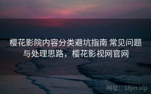 樱花影院内容分类避坑指南 常见问题与处理思路，樱花影视网官网