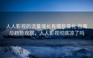 人人影视的流量增长有哪些变化 指南与趋势观察，人人影视彻底凉了吗