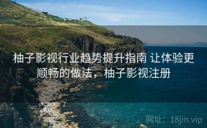 柚子影视行业趋势提升指南 让体验更顺畅的做法，柚子影视注册