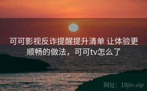 可可影视反诈提醒提升清单 让体验更顺畅的做法，可可tv怎么了