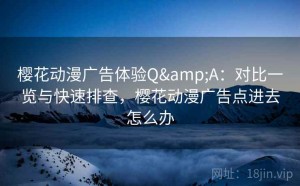 樱花动漫广告体验Q&A：对比一览与快速排查，樱花动漫广告点进去怎么办