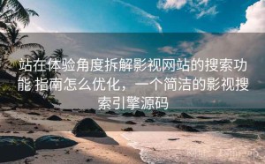 站在体验角度拆解影视网站的搜索功能 指南怎么优化，一个简洁的影视搜索引擎源码