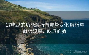17吃瓜的功能解析有哪些变化 解析与趋势观察，吃瓜的猹