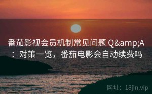 番茄影视会员机制常见问题 Q&A：对策一览，番茄电影会自动续费吗