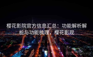 樱花影院官方信息汇总：功能解析解析与功能梳理，樱花影现
