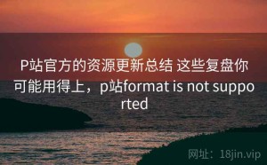 P站官方的资源更新总结 这些复盘你可能用得上，p站format is not supported