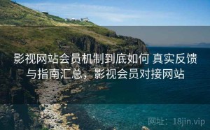 影视网站会员机制到底如何 真实反馈与指南汇总，影视会员对接网站