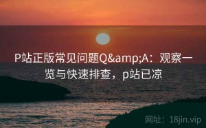P站正版常见问题Q&A：观察一览与快速排查，p站已凉