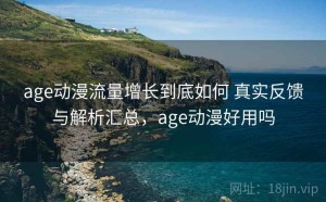 age动漫流量增长到底如何 真实反馈与解析汇总，age动漫好用吗
