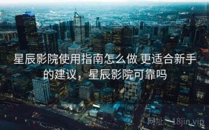 星辰影院使用指南怎么做 更适合新手的建议，星辰影院可靠吗