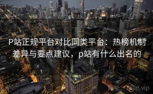 P站正规平台对比同类平台：热榜机制差异与要点建议，p站有什么出名的