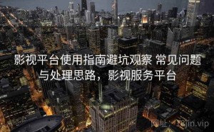 影视平台使用指南避坑观察 常见问题与处理思路，影视服务平台