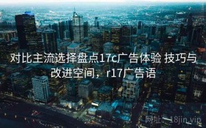 对比主流选择盘点17c广告体验 技巧与改进空间，r17广告语