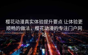 樱花动漫真实体验提升要点 让体验更顺畅的做法，樱花动漫的专注门户网站