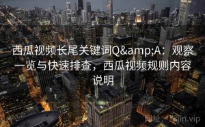 西瓜视频长尾关键词Q&A：观察一览与快速排查，西瓜视频规则内容说明