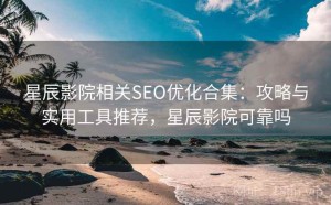 星辰影院相关SEO优化合集：攻略与实用工具推荐，星辰影院可靠吗