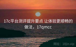 17c平台测评提升要点 让体验更顺畅的做法，17qmcc
