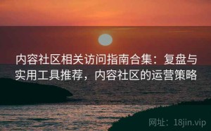 内容社区相关访问指南合集：复盘与实用工具推荐，内容社区的运营策略