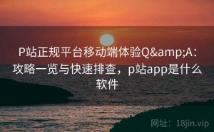 P站正规平台移动端体验Q&A：攻略一览与快速排查，p站app是什么软件