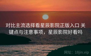 对比主流选择看星辰影院正版入口 关键点与注意事项，星辰影院好看吗